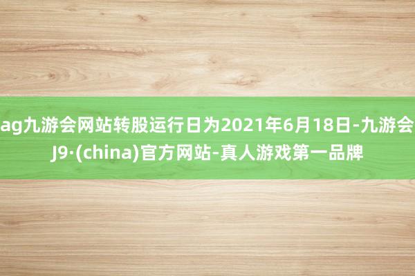 ag九游会网站转股运行日为2021年6月18日-九游会J9·(china)官方网站-真人游戏第一品牌