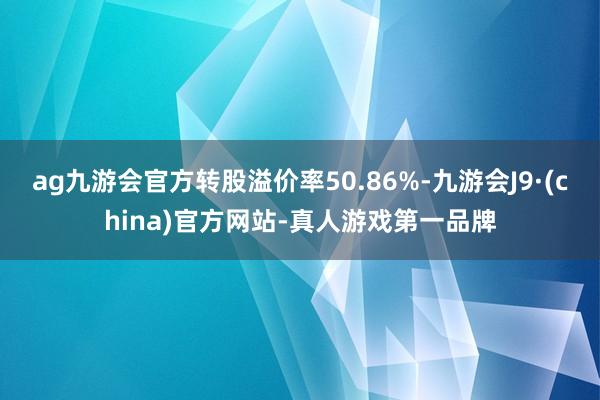 ag九游会官方转股溢价率50.86%-九游会J9·(china)官方网站-真人游戏第一品牌