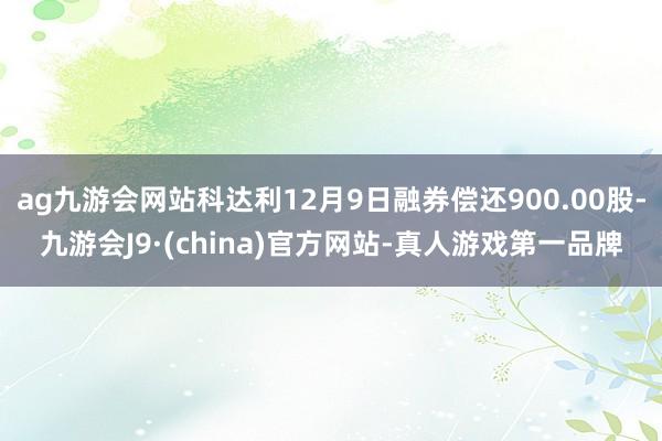 ag九游会网站科达利12月9日融券偿还900.00股-九游会J9·(china)官方网站-真人游戏第一品牌