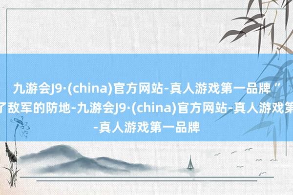 九游会J9·(china)官方网站-真人游戏第一品牌“闯入”了敌军的防地-九游会J9·(china)官方网站-真人游戏第一品牌