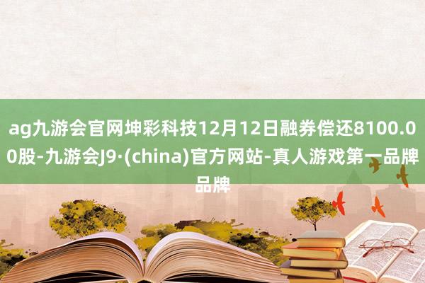 ag九游会官网坤彩科技12月12日融券偿还8100.00股-九游会J9·(china)官方网站-真人游戏第一品牌
