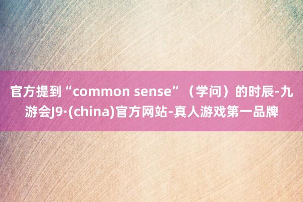 官方提到“common sense”（学问）的时辰-九游会J9·(china)官方网站-真人游戏第一品牌