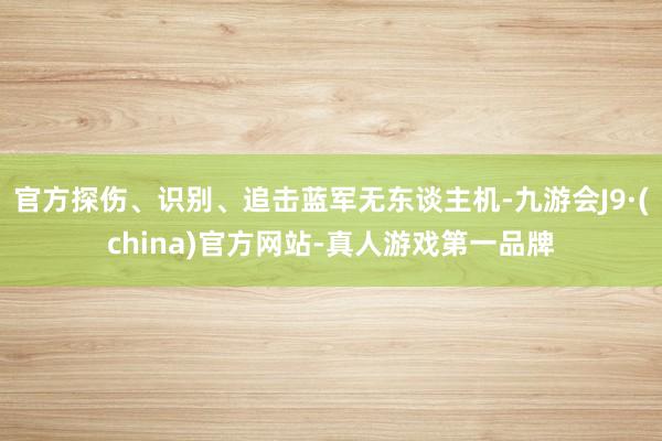 官方探伤、识别、追击蓝军无东谈主机-九游会J9·(china)官方网站-真人游戏第一品牌