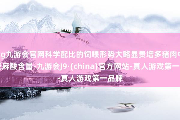 ag九游会官网科学配比的饲喂形势大略显贵增多猪肉中α-亚麻酸含量-九游会J9·(china)官方网站-真人游戏第一品牌