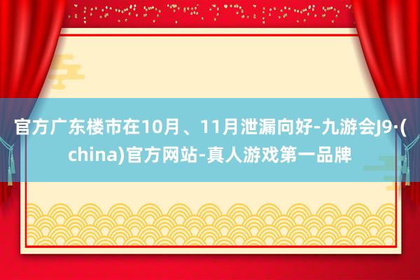 官方广东楼市在10月、11月泄漏向好-九游会J9·(china)官方网站-真人游戏第一品牌