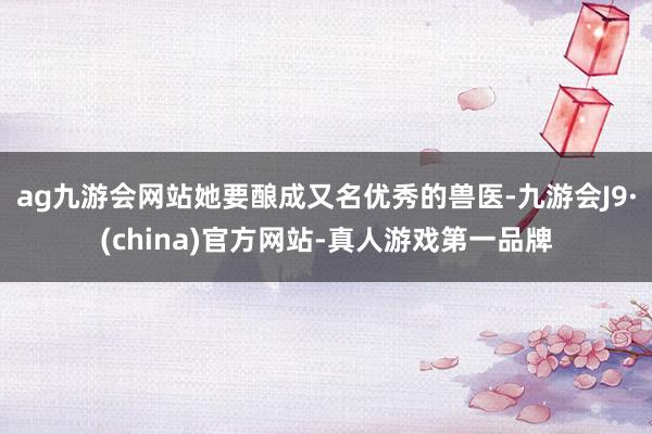 ag九游会网站她要酿成又名优秀的兽医-九游会J9·(china)官方网站-真人游戏第一品牌
