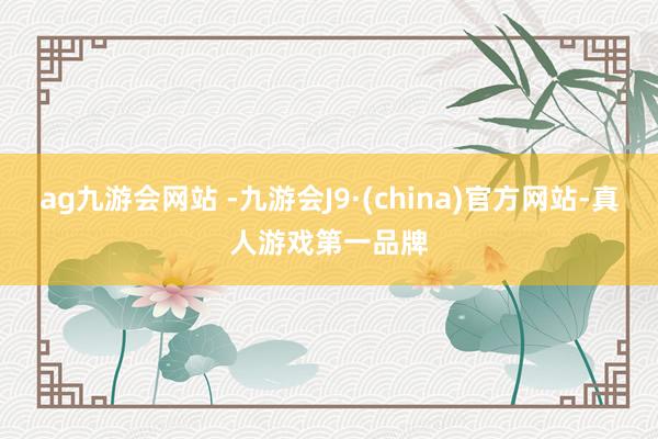 ag九游会网站 -九游会J9·(china)官方网站-真人游戏第一品牌