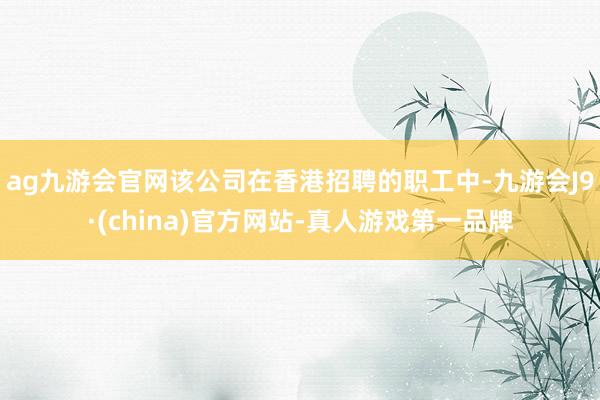 ag九游会官网该公司在香港招聘的职工中-九游会J9·(china)官方网站-真人游戏第一品牌