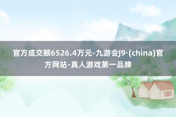 官方成交额6526.4万元-九游会J9·(china)官方网站-真人游戏第一品牌
