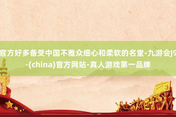 官方好多备受中国不雅众细心和柔软的名堂-九游会J9·(china)官方网站-真人游戏第一品牌