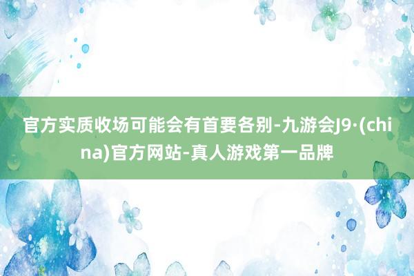 官方实质收场可能会有首要各别-九游会J9·(china)官方网站-真人游戏第一品牌