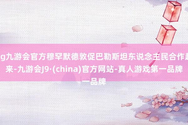 ag九游会官方穆罕默德敦促巴勒斯坦东说念主民合作起来-九游会J9·(china)官方网站-真人游戏第一品牌