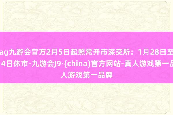 ag九游会官方2月5日起照常开市深交所：1月28日至2月4日休市-九游会J9·(china)官方网站-真人游戏第一品牌