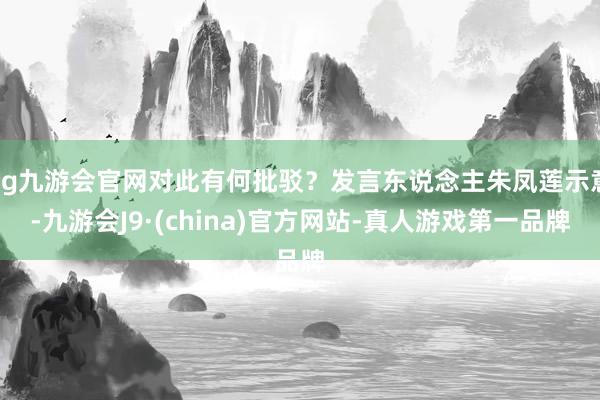 ag九游会官网对此有何批驳？发言东说念主朱凤莲示意-九游会J9·(china)官方网站-真人游戏第一品牌