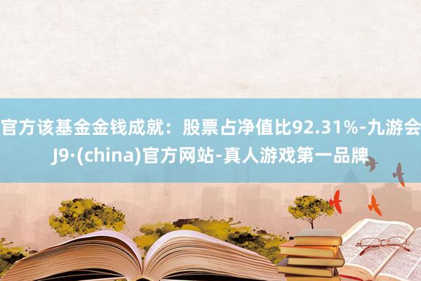 官方该基金金钱成就：股票占净值比92.31%-九游会J9·(china)官方网站-真人游戏第一品牌