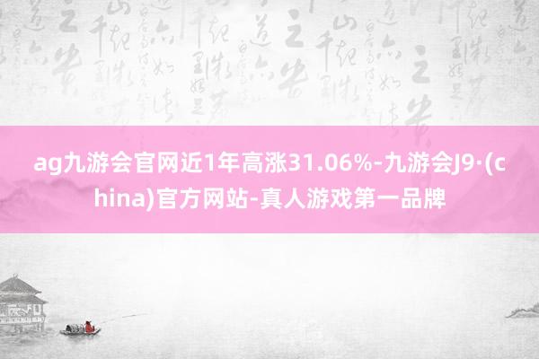 ag九游会官网近1年高涨31.06%-九游会J9·(china)官方网站-真人游戏第一品牌