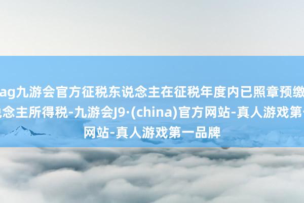 ag九游会官方征税东说念主在征税年度内已照章预缴个东说念主所得税-九游会J9·(china)官方网站-真人游戏第一品牌