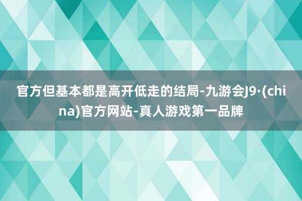 官方但基本都是高开低走的结局-九游会J9·(china)官方网站-真人游戏第一品牌