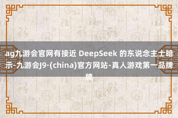ag九游会官网有接近 DeepSeek 的东说念主士暗示-九游会J9·(china)官方网站-真人游戏第一品牌
