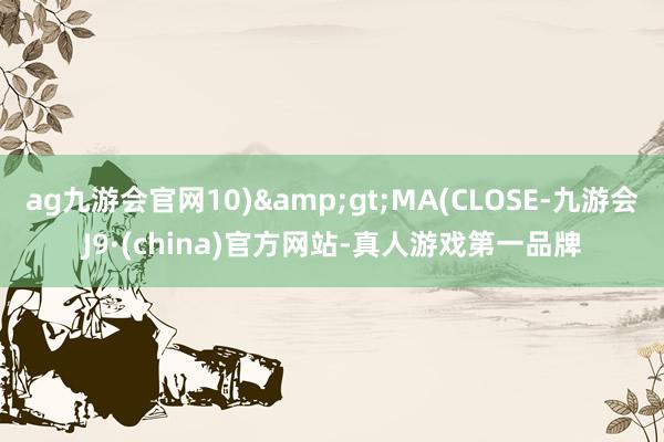 ag九游会官网10)&gt;MA(CLOSE-九游会J9·(china)官方网站-真人游戏第一品牌