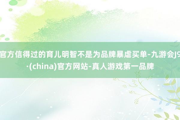 官方信得过的育儿明智不是为品牌暴虐买单-九游会J9·(china)官方网站-真人游戏第一品牌