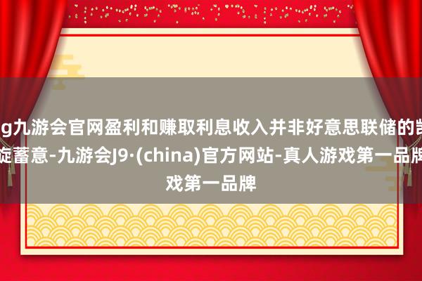 ag九游会官网盈利和赚取利息收入并非好意思联储的凯旋蓄意-九游会J9·(china)官方网站-真人游戏第一品牌