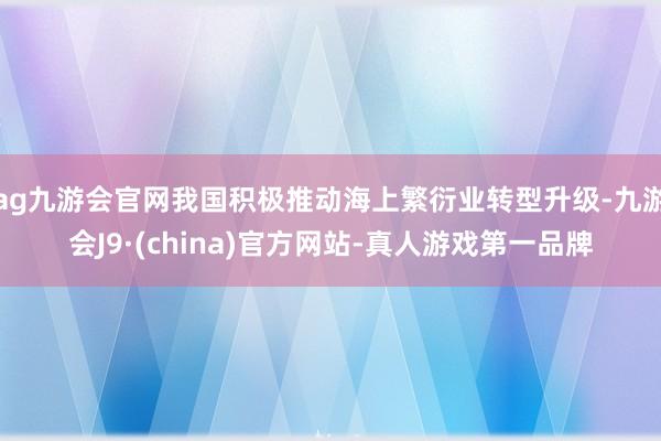 ag九游会官网我国积极推动海上繁衍业转型升级-九游会J9·(china)官方网站-真人游戏第一品牌