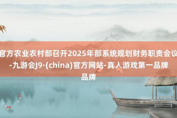 官方农业农村部召开2025年部系统规划财务职责会议-九游会J9·(china)官方网站-真人游戏第一品牌
