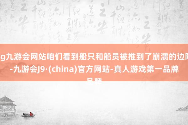 ag九游会网站咱们看到船只和船员被推到了崩溃的边际-九游会J9·(china)官方网站-真人游戏第一品牌