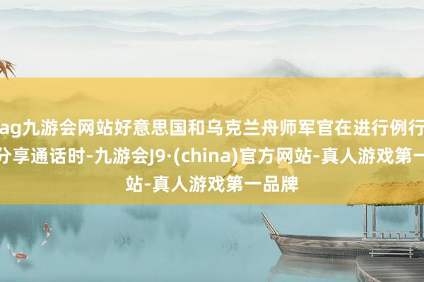 ag九游会网站好意思国和乌克兰舟师军官在进行例行谍报分享通话时-九游会J9·(china)官方网站-真人游戏第一品牌