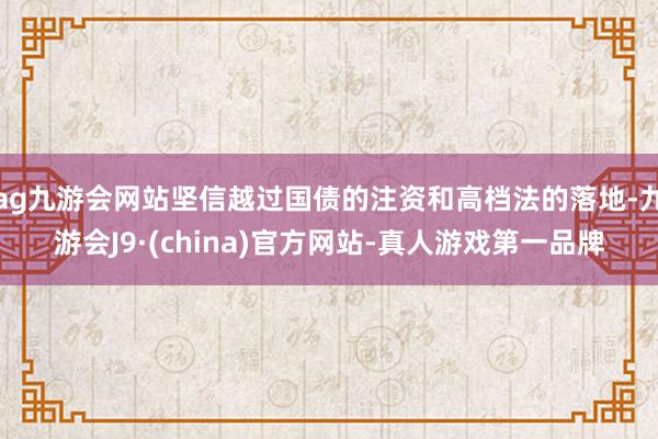 ag九游会网站坚信越过国债的注资和高档法的落地-九游会J9·(china)官方网站-真人游戏第一品牌