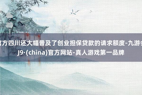 官方四川还大幅普及了创业担保贷款的请求额度-九游会J9·(china)官方网站-真人游戏第一品牌