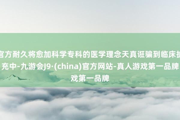 官方耐久将愈加科学专科的医学理念天真诳骗到临床扩充中-九游会J9·(china)官方网站-真人游戏第一品牌