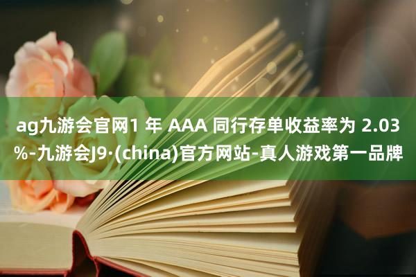 ag九游会官网1 年 AAA 同行存单收益率为 2.03%-九游会J9·(china)官方网站-真人游戏第一品牌