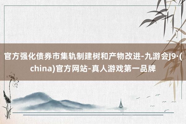 官方强化债券市集轨制建树和产物改进-九游会J9·(china)官方网站-真人游戏第一品牌