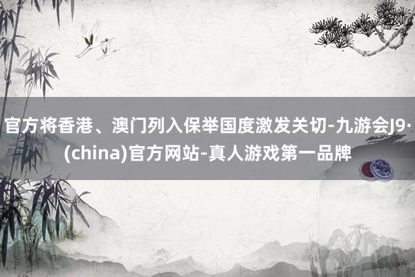 官方将香港、澳门列入保举国度激发关切-九游会J9·(china)官方网站-真人游戏第一品牌