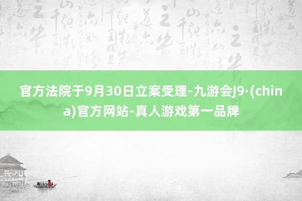官方法院于9月30日立案受理-九游会J9·(china)官方网站-真人游戏第一品牌