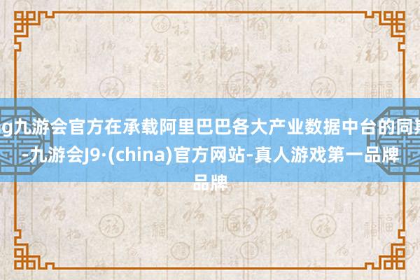 ag九游会官方在承载阿里巴巴各大产业数据中台的同期-九游会J9·(china)官方网站-真人游戏第一品牌