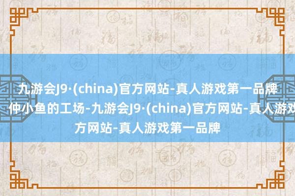 九游会J9·(china)官方网站-真人游戏第一品牌图片诠释：仲小鱼的工场-九游会J9·(china)官方网站-真人游戏第一品牌