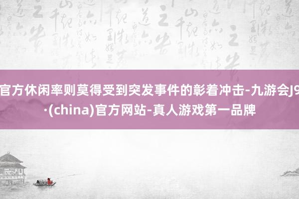 官方休闲率则莫得受到突发事件的彰着冲击-九游会J9·(china)官方网站-真人游戏第一品牌