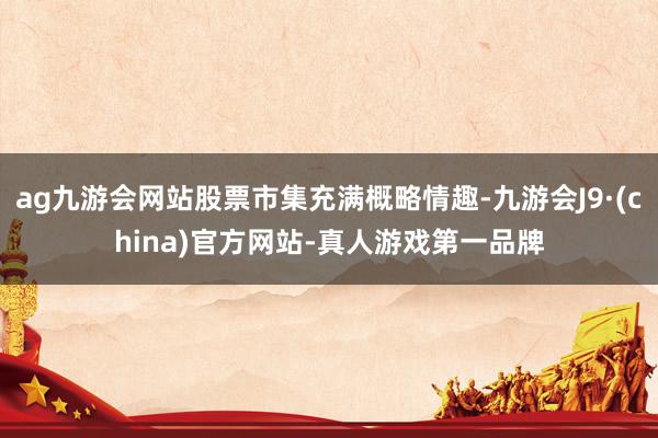ag九游会网站股票市集充满概略情趣-九游会J9·(china)官方网站-真人游戏第一品牌