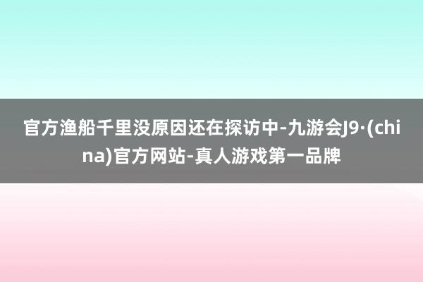 官方渔船千里没原因还在探访中-九游会J9·(china)官方网站-真人游戏第一品牌
