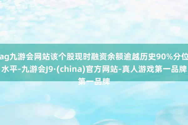 ag九游会网站该个股现时融资余额逾越历史90%分位水平-九游会J9·(china)官方网站-真人游戏第一品牌