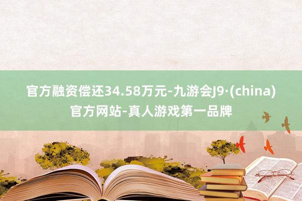 官方融资偿还34.58万元-九游会J9·(china)官方网站-真人游戏第一品牌