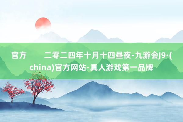 官方        二零二四年十月十四昼夜-九游会J9·(china)官方网站-真人游戏第一品牌
