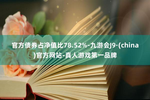 官方债券占净值比78.52%-九游会J9·(china)官方网站-真人游戏第一品牌