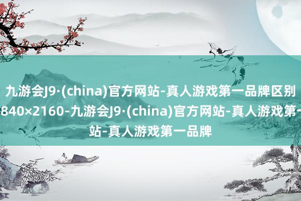 九游会J9·(china)官方网站-真人游戏第一品牌区别率为3840×2160-九游会J9·(china)官方网站-真人游戏第一品牌