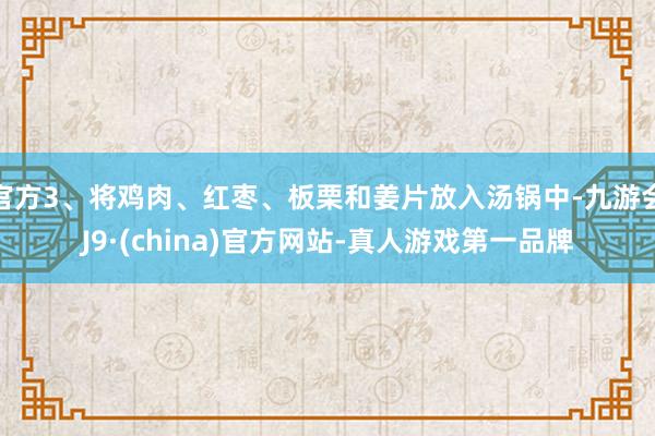 官方3、将鸡肉、红枣、板栗和姜片放入汤锅中-九游会J9·(china)官方网站-真人游戏第一品牌