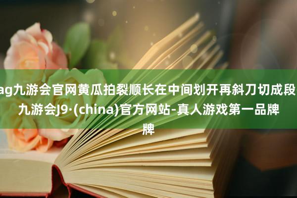 ag九游会官网黄瓜拍裂顺长在中间划开再斜刀切成段-九游会J9·(china)官方网站-真人游戏第一品牌